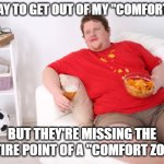 fat man on couch eating chips | THEY SAY TO GET OUT OF MY "COMFORT ZONE"; BUT THEY'RE MISSING THE ENTIRE POINT OF A "COMFORT ZONE" | image tagged in fat man on couch eating chips | made w/ Imgflip meme maker