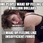 Hung Over | SOME PEOPLE WAKE UP FEELING LIKE
A MILLION DOLLARS; MEMEs by Dan Campbell; I WAKE UP FEELING LIKE
INSUFFICIENT FUNDS | image tagged in hung over | made w/ Imgflip meme maker