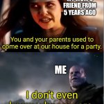 This happened to me a lot of times | MY MOM'S FRIEND FROM 5 YEARS AGO; You and your parents used to come over at our house for a party. ME; I don't even know who you are. | image tagged in thanos i don't even know who you are,memes,funny,why are you reading this | made w/ Imgflip meme maker