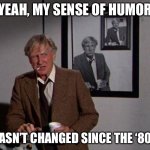 Picked the wrong week to quit the 80s | YEAH, MY SENSE OF HUMOR; HASN’T CHANGED SINCE THE ‘80S | image tagged in bad day to quit - airplane,sense of humor,humor,1980s,1980's | made w/ Imgflip meme maker