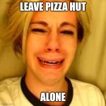 Chris Crocker | LEAVE PIZZA HUT; ALONE | image tagged in leave alone,pizza hut,funny,memes | made w/ Imgflip meme maker