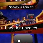 Why do upvote beggars exist | I beg for upvotes | image tagged in nobody is born evil,upvote begging | made w/ Imgflip meme maker