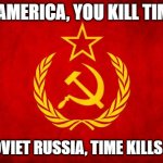 In Soviet Russia | IN AMERICA, YOU KILL TIME . IN SOVIET RUSSIA, TIME KILLS YOU! | image tagged in in soviet russia,memes | made w/ Imgflip meme maker