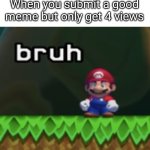 Mario Bruh | When you submit a good meme but only get 4 views | image tagged in mario bruh | made w/ Imgflip meme maker