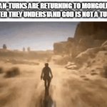 hahaha | PAN-TURKS ARE RETURNING TO MONGOLIA AFTER THEY UNDERSTAND GOD IS NOT A TURK: | image tagged in gifs,turkey,azerbaijan,pan-turk,memes,mongolia | made w/ Imgflip video-to-gif maker