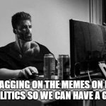 Gigachad On The Computer | ME FLAGGING ON THE MEMES ON HERE ABOUT POLITICS SO WE CAN HAVE A GOOD DAY | image tagged in gigachad on the computer | made w/ Imgflip meme maker