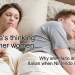 Mario and Luigi | I bet he’s thinking about other women…; Why are Mario and Luigi Italian when Nintendo is Japanese? | image tagged in memes,i bet he's thinking about other women | made w/ Imgflip meme maker