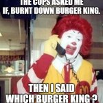 Ronald McDonald Temp | THE COPS ASKED ME IF, BURNT DOWN BURGER KING. THEN I SAID WHICH BURGER KING ? | image tagged in ronald mcdonald temp | made w/ Imgflip meme maker