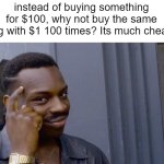 this is big brain time | instead of buying something for $100, why not buy the same thing with $1 100 times? Its much cheaper | image tagged in memes | made w/ Imgflip meme maker