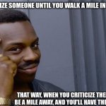 hehe | NEVER CRITICIZE SOMEONE UNTIL YOU WALK A MILE IN THEIR SHOES. THAT WAY, WHEN YOU CRITICIZE THEM, YOU'LL BE A MILE AWAY, AND YOU'LL HAVE THEIR SHOES. | image tagged in memes,roll safe think about it,funny,smort | made w/ Imgflip meme maker