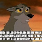 I'm Try My Best To Work On My Self Behavior | THEY INCLUDE PROBABLY SEE ME WHEN I WAS REACTING A BIT AND I HAVE TO MUCH ANGRY I'M TRY MY BEST TO WORK ON MY SELF BEHAVIOR | image tagged in balto | made w/ Imgflip meme maker