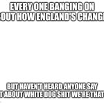 Make your own meme | EVERY ONE BANGING ON ABOUT HOW ENGLAND'S CHANGED; BUT HAVEN'T HEARD ANYONE SAY OWT ABOUT WHITE DOG SHIT WE'RE THAT GO | image tagged in make your own meme | made w/ Imgflip meme maker