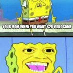 Spongebob money | YOUR MOM WHEN YOU WANT $20 VIDEOGAME; YOUR MOM WHEN SHE SEES A $9999999 PURSE AT 1% DISCOUNT | image tagged in spongebob money | made w/ Imgflip meme maker