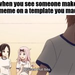 :) | when you see someone make a meme on a template you made | image tagged in i raised that boy,relatable memes,imgflip | made w/ Imgflip meme maker