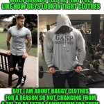 Funny | WHEN BROADS TELL ME THAT THEY LIKE HOW GUYS LOOK IN TIGHT CLOTHES; BUT I AM ABOUT BAGGY CLOTHES FOR A REASON SO NOT CHANGING FROM A 3XL TO AN EXTRA SCHMEDIUM FOR THEM | image tagged in funny,exercise,fitness,men and women,women vs men,men vs women | made w/ Imgflip meme maker