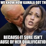 Biden sniffing Kamala Harris | NOW WE KNOW HOW KAMALA GOT THE JOB; BECAUSE IT SURE ISN'T BECAUSE OF HER QUALIFICATIONS!! | image tagged in biden sniffing kamala harris | made w/ Imgflip meme maker