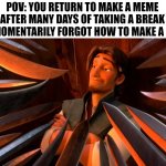 Busy me irl finally decided to return :P | POV: YOU RETURN TO MAKE A MEME AFTER MANY DAYS OF TAKING A BREAK BUT MOMENTARILY FORGOT HOW TO MAKE A MEME | image tagged in memes,funny memes | made w/ Imgflip meme maker