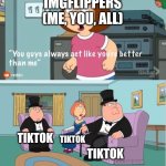 I hate my digital life | IMGFLIPPERS
(ME, YOU, ALL); TIKTOK; TIKTOK; TIKTOK | image tagged in dont read the title,oh wow are you actually reading these tags | made w/ Imgflip meme maker