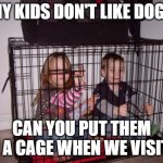 Dogs not kids | MY KIDS DON'T LIKE DOGS; CAN YOU PUT THEM IN A CAGE WHEN WE VISIT? | image tagged in kids in crate | made w/ Imgflip meme maker