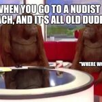 where women | WHEN YOU GO TO A NUDIST BEACH, AND IT'S ALL OLD DUDES; "WHERE WOMEN?" | image tagged in where monkey,where women,nudist | made w/ Imgflip meme maker