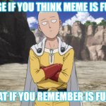 meme about video | IMAGE IF YOU THINK MEME IS FUNNY; WHAT IF YOU REMEMBER IS FUNNY. | image tagged in one punch man,memes,saitama | made w/ Imgflip meme maker