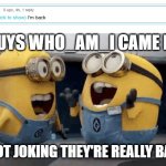 HOLY SHIT who_am_i CAME BACK!! | YO GUYS WHO_AM_I CAME BACK; I'M NOT JOKING THEY'RE REALLY BACK!!! | image tagged in memes,excited minions | made w/ Imgflip meme maker