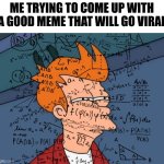 It takes time. | ME TRYING TO COME UP WITH A GOOD MEME THAT WILL GO VIRAL | image tagged in memes,futurama fry | made w/ Imgflip meme maker