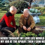 Apiary | I HAD NEVER THOUGHT MY LOVE LIFE WOULD MAKE ME QUIT MY JOB AT THE APIARY. THEN I SAW HER FACE.... | image tagged in picard and boothby squatting,picard | made w/ Imgflip meme maker