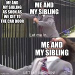 let me in | ME AND MY SIBLING; ME AND MY SIBLING AS SOON AS WE GET TO THE CAR DOOR; ME AND MY SIBLING | image tagged in let me in | made w/ Imgflip meme maker