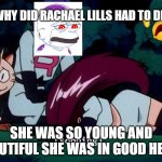 jessie crying over rachael lills | WHY DID RACHAEL LILLS HAD TO DIE; SHE WAS SO YOUNG AND BEAUTIFUL SHE WAS IN GOOD HEATH | image tagged in jessie crying,rachel maddow,pokemon,nintendo,oh god why,too soon | made w/ Imgflip meme maker