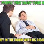 therapist couch | THESE PEOPLE THAT ENJOY YOUR MEMES; ARE THEY IN THE ROOM WITH US RIGHT NOW | image tagged in therapist couch | made w/ Imgflip meme maker