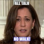 All Talk | ALL TALK; NO WALK! | image tagged in kamala harris | made w/ Imgflip meme maker