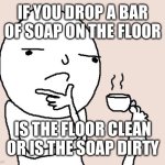 Guy holding a tea cup with a foot | IF YOU DROP A BAR OF SOAP ON THE FLOOR; IS THE FLOOR CLEAN OR IS THE SOAP DIRTY | image tagged in guy holding a tea cup with a foot,questions,question | made w/ Imgflip meme maker