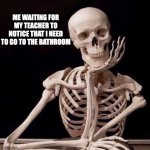 Waiting Skeleton | ME WAITING FOR MY TEACHER TO NOTICE THAT I NEED TO GO TO THE BATHROOM | image tagged in waiting skeleton | made w/ Imgflip meme maker