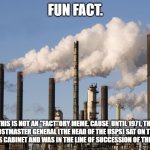 Confused? | FUN FACT. THIS IS NOT AN "FACT"ORY MEME. CAUSE  UNTIL 1971, THE POSTMASTER GENERAL (THE HEAD OF THE USPS) SAT ON THE PRESIDENT'S CABINET AND WAS IN THE LINE OF SUCCESSION OF THE PRESIDENT. | image tagged in factory,fun fact | made w/ Imgflip meme maker