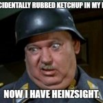 Bad Dad Joke August 15, 2024 | I ACCIDENTALLY RUBBED KETCHUP IN MY EYES. NOW I HAVE HEINZSIGHT. | image tagged in seargent schultz | made w/ Imgflip meme maker