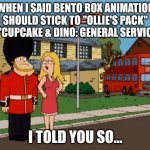 Cheers to Bento Box Animation! | WHEN I SAID BENTO BOX ANIMATION SHOULD STICK TO "OLLIE'S PACK" AND "CUPCAKE & DINO: GENERAL SERVICES"... I TOLD YOU SO... | image tagged in i told you so,american dad,cupcake and dino,ollie's pack,animation,bento box | made w/ Imgflip meme maker