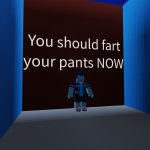 You should fart your pants NOW