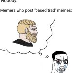 People who post memes of themselves as a "chad" with a tradwife and 5 kids are the most cringy | Nobody:; Memers who post "based trad" memes: | image tagged in incel chud thinks he's a based chad,cringe,incel,chuds | made w/ Imgflip meme maker