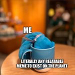 cuppa tea | ME; LITERALLY ANY RELATABLE MEME TO EXIST ON THE PLANET | image tagged in cuppa tea | made w/ Imgflip meme maker