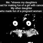 Oh shit | Me: *shaves my daughters head for making fun of a girl with cancer*
My other daughter who made fun of a pregnant woman: | image tagged in freddy traumatized,funny,meme,memes,funny meme,funny memes | made w/ Imgflip meme maker