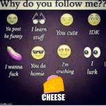 :) | CHEESE | image tagged in extra freaky why do you follow me | made w/ Imgflip meme maker