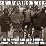 Showing Private Parts on Social Media Sucks Ass | SO WHAT YA'LL GONNA DO? ALL MY HOMIES HATE WHEN SOMEONE SHOWING PRIVATE PARTS ON SOCIAL MEDIA | image tagged in all my homies hate,criticism,dont showing the private parts,meme,opinion,don't do it | made w/ Imgflip meme maker