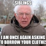 Bernie Sanders Once Again Asking | SIBLINGS; I AM ONCE AGAIN ASKING TO BORROW YOUR CLOTHES | image tagged in bernie sanders once again asking | made w/ Imgflip meme maker