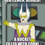 Is that supposed to be a reference? | GENTLEMEN, BEHOLD! A BUCKET FILLED WITH CORN! | image tagged in gentlemen behold,memes,funny,corn | made w/ Imgflip meme maker