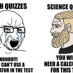 This meme is a test | SCIENCE QUIZZES; MATH QUIZZES; NOOOO!!!
YOU CAN'T USE A CALCULATOR IN THE TEST; YOU WILL NEED A CALCULATOR FOR THIS TEST | image tagged in soyboy vs yes chad,memes,funny,school meme | made w/ Imgflip meme maker