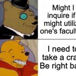 Fancy and Idiot Pooh | Might I inquire if I might utilize one's faculties; I need to take a crap. Be right back | image tagged in fancy and idiot pooh | made w/ Imgflip meme maker