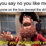 it's a school bus | "if you say no you like men"; everyone on the bus (except the driver): | image tagged in memes,well yes but actually no,certified bruh moment | made w/ Imgflip meme maker