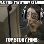 sad computer man | THE YEAR 2187: TOY STORY 37 ANNOUNCED; TOY STORY FANS: | image tagged in sad computer man | made w/ Imgflip meme maker