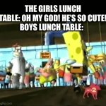 Just my table? | THE GIRLS LUNCH TABLE: OH MY GOD! HE’S SO CUTE!
BOYS LUNCH TABLE: | image tagged in gifs,me and the boys | made w/ Imgflip video-to-gif maker